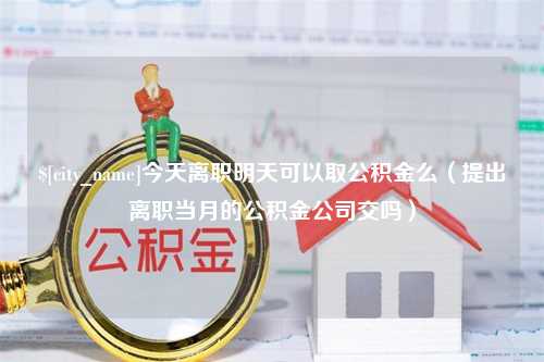 晋城今天离职明天可以取公积金么（提出离职当月的公积金公司交吗）