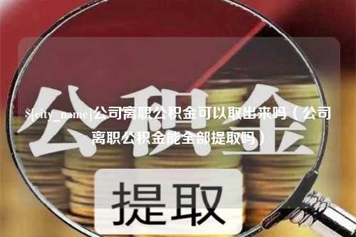 晋城公司离职公积金可以取出来吗（公司离职公积金能全部提取吗）