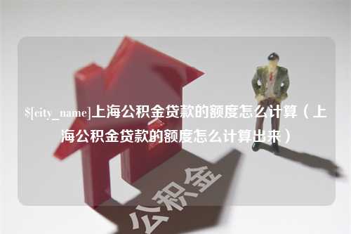 晋城上海公积金贷款的额度怎么计算（上海公积金贷款的额度怎么计算出来）